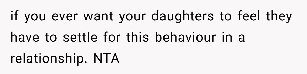 if you ever want your daughters to feel they have to settle for this behaviour in a relationship. NTA