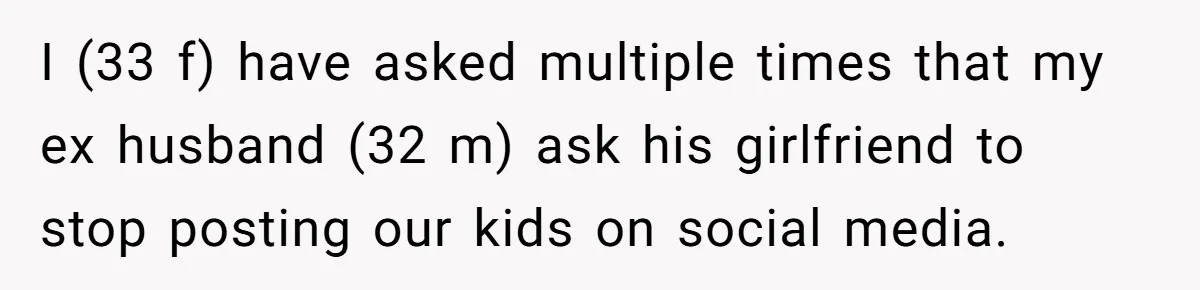 I (33 f) have asked multiple times that my ex husband (32 m) ask his girlfriend to stop posting our kids on social media.