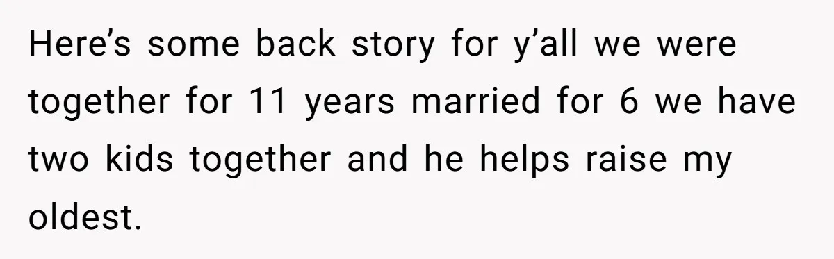 Here’s some back story for y’all we were together for 11 years married for 6 we have two kids together and he helps raise my oldest.