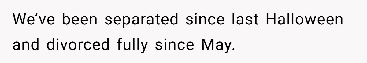 We’ve been separated since last Halloween and divorced fully since May.