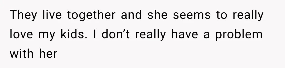 They live together and she seems to really love my kids. I don’t really have a problem with her