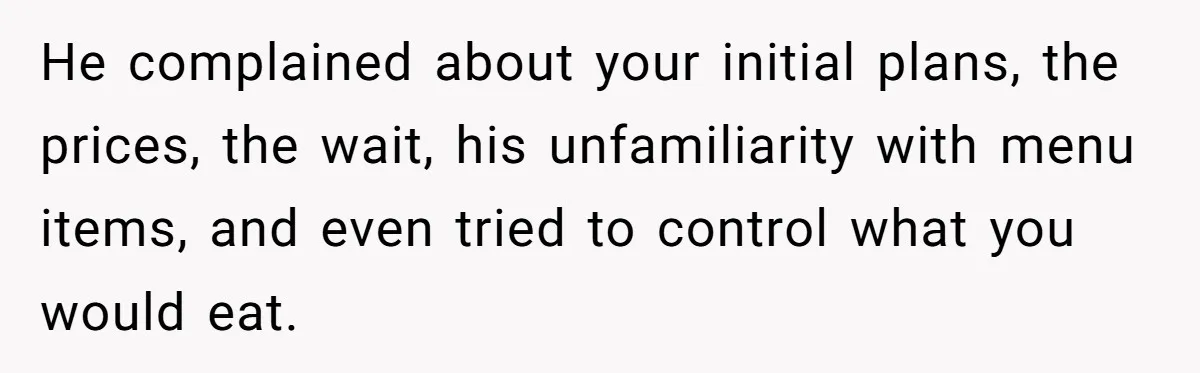 He complained about your initial plans, the prices, the wait, his unfamiliarity with menu items, and even tried to control what you would eat.