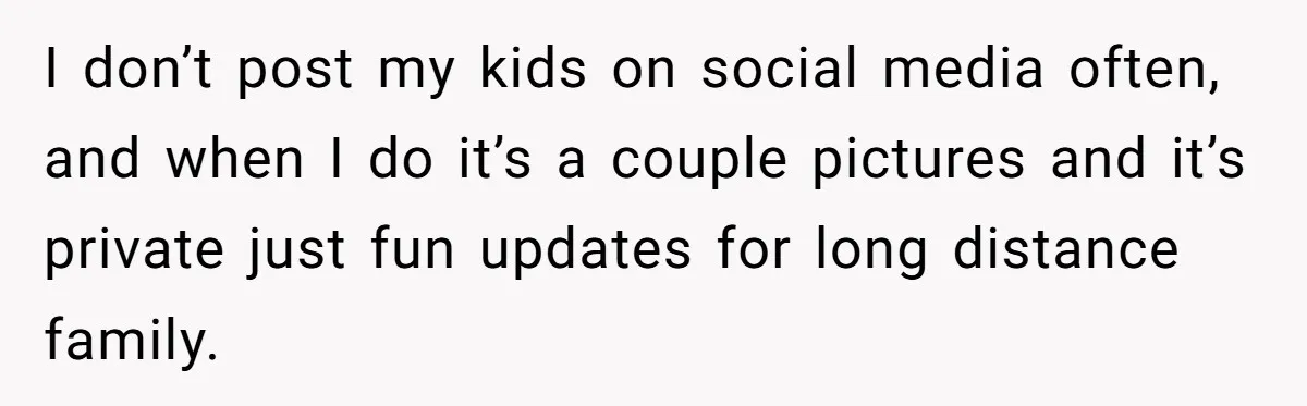 I don’t post my kids on social media often, and when I do it’s a couple pictures and it’s private just fun updates for long distance family.