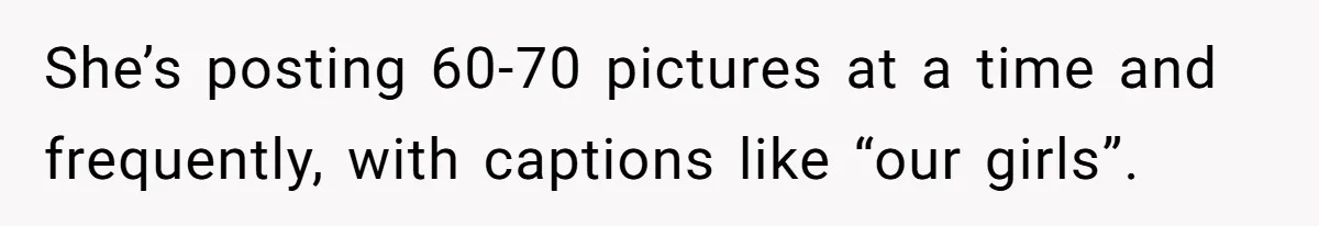 She’s posting 60-70 pictures at a time and frequently, with captions like “our girls”.
