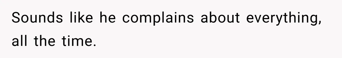 Sounds like he complains about everything, all the time.