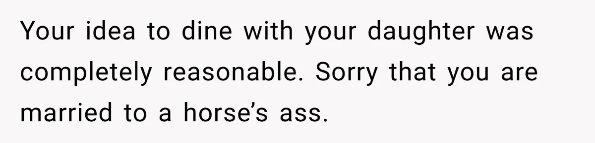 Your idea to dine with your daughter was completely reasonable. Sorry that you are married to a horse’s ass.