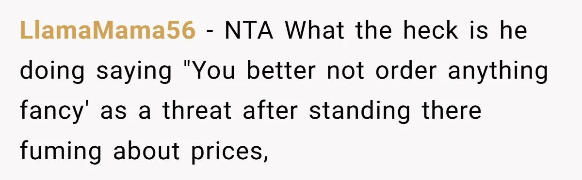 LlamaMama56 − NTA What the heck is he doing saying "You better not order anything fancy' as a threat after standing there fuming about prices,