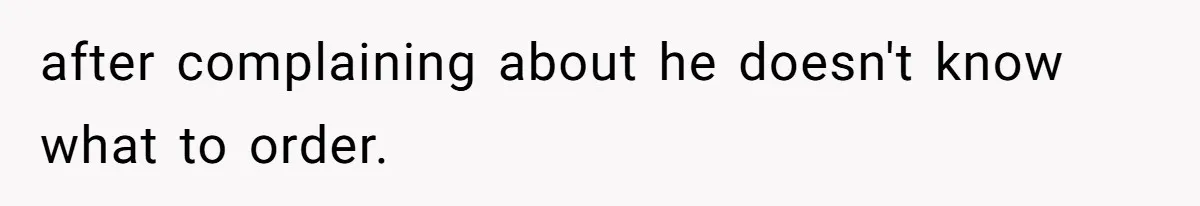 after complaining about he doesn't know what to order.