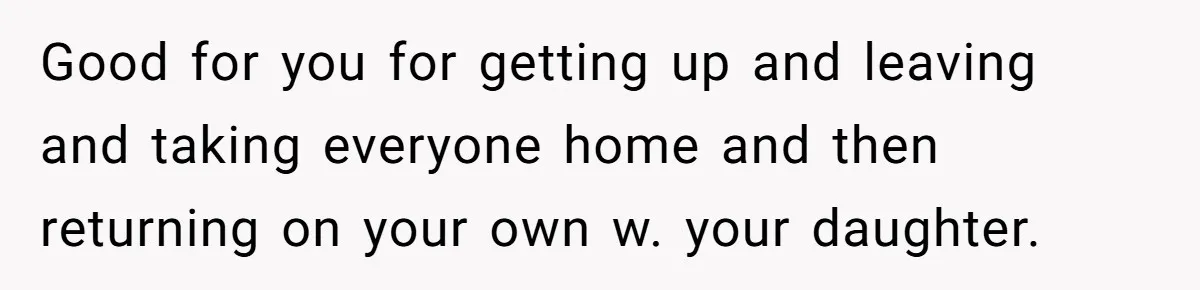 Good for you for getting up and leaving and taking everyone home and then returning on your own w. your daughter.