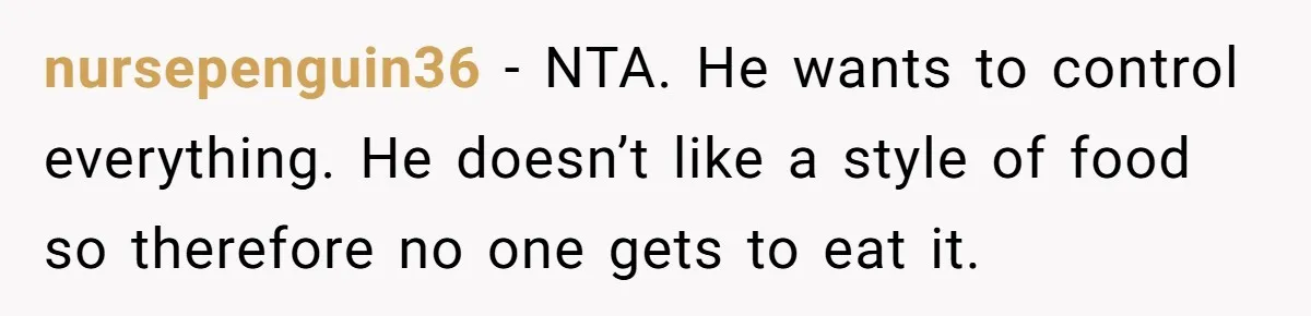 nursepenguin36 − NTA. He wants to control everything. He doesn’t like a style of food so therefore no one gets to eat it.