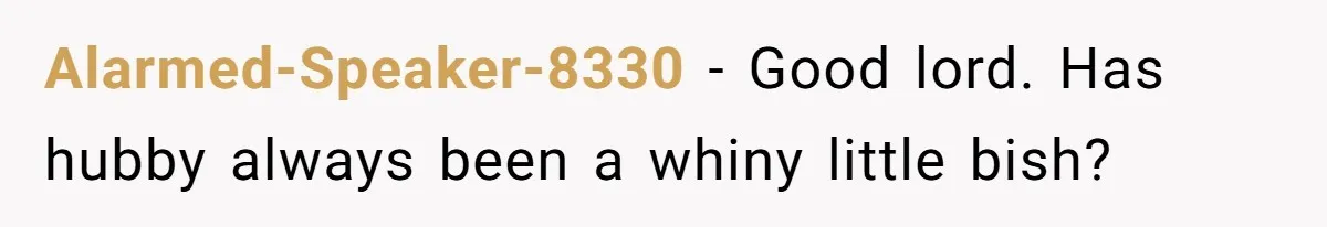 Alarmed-Speaker-8330 − Good lord. Has hubby always been a whiny little bish?