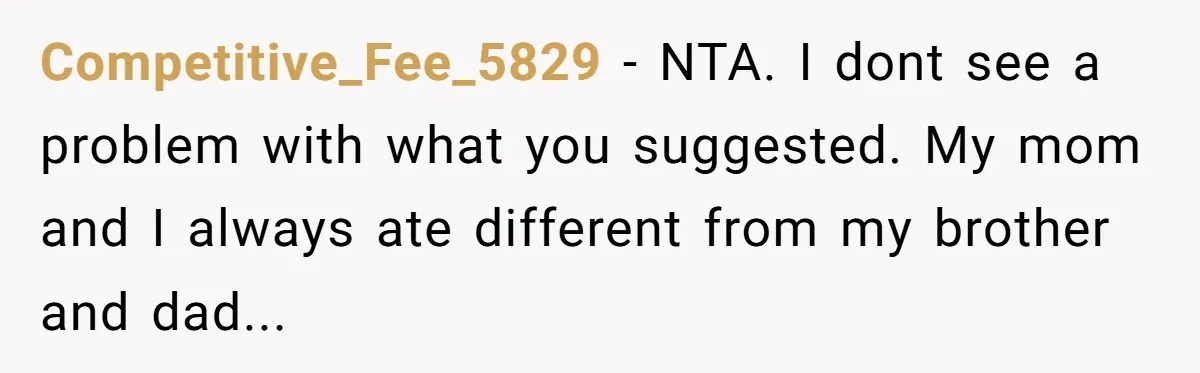 Competitive_Fee_5829 − NTA. I dont see a problem with what you suggested. My mom and I always ate different from my brother and dad...