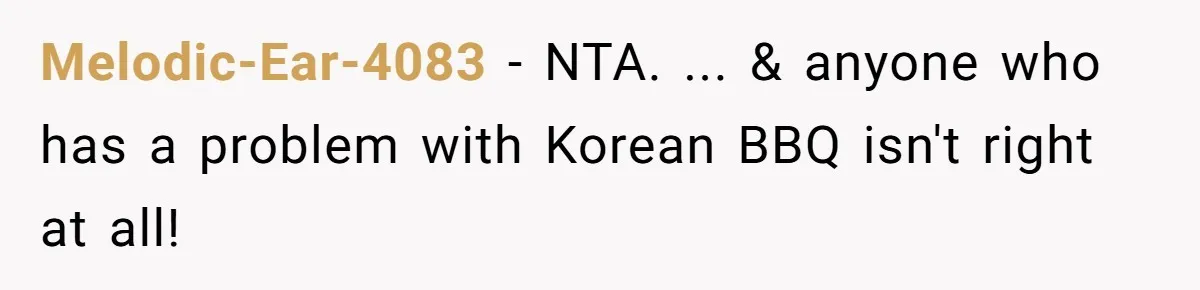 Melodic-Ear-4083 − NTA. ... & anyone who has a problem with Korean BBQ isn't right at all!
