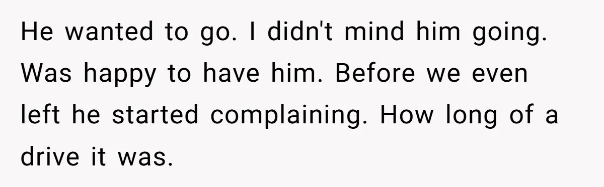 He wanted to go. I didn't mind him going. Was happy to have him. Before we even left he started complaining. How long of a drive it was.