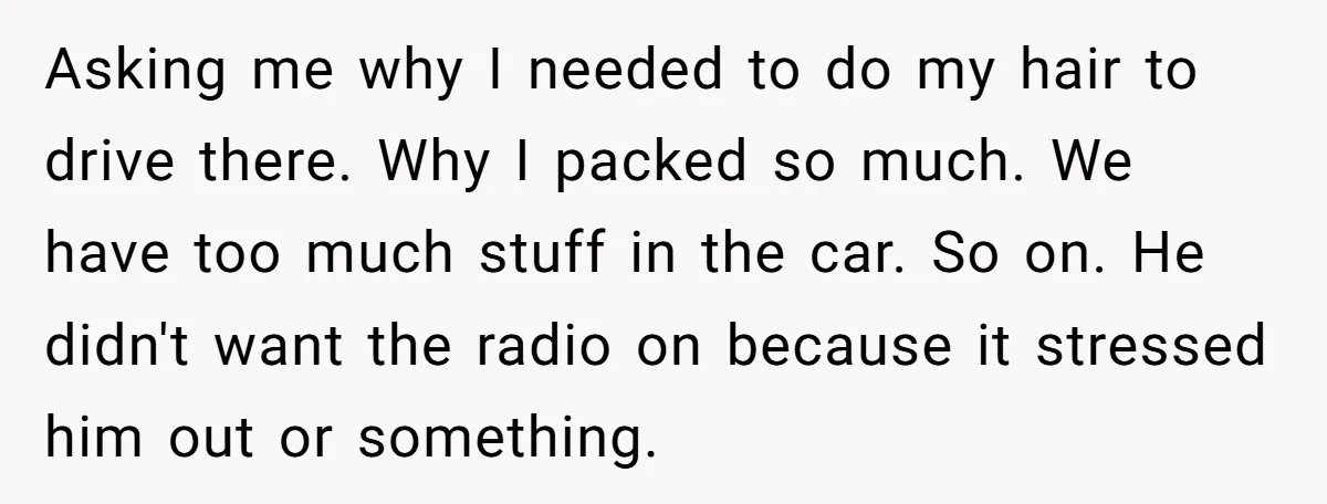 Asking me why I needed to do my hair to drive there. Why I packed so much. We have too much stuff in the car. So on. He didn't want...