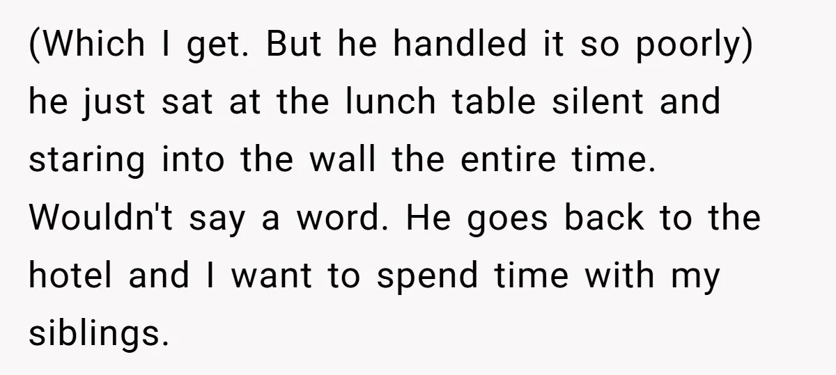 (Which I get. But he handled it so poorly) he just sat at the lunch table silent and staring into the wall the entire time. Wouldn't say a word. He...