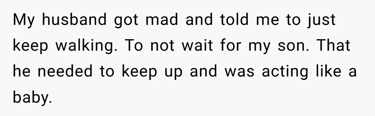 My husband got mad and told me to just keep walking. To not wait for my son. That he needed to keep up and was acting like a baby.