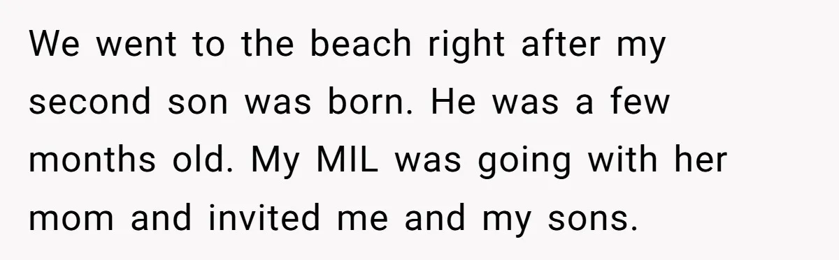 We went to the beach right after my second son was born. He was a few months old. My MIL was going with her mom and invited me and my...