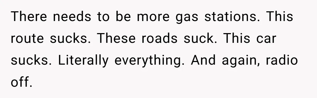 There needs to be more gas stations. This route sucks. These roads suck. This car sucks. Literally everything. And again, radio off.
