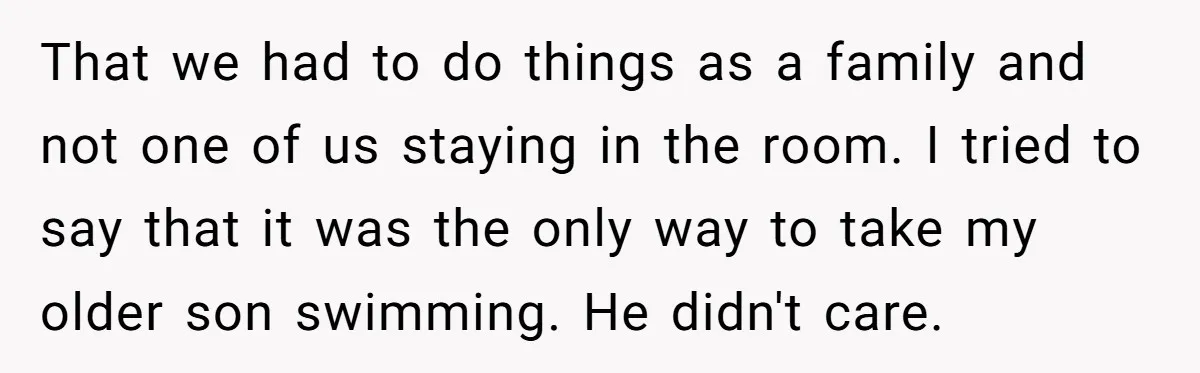 That we had to do things as a family and not one of us staying in the room. I tried to say that it was the only way to take...