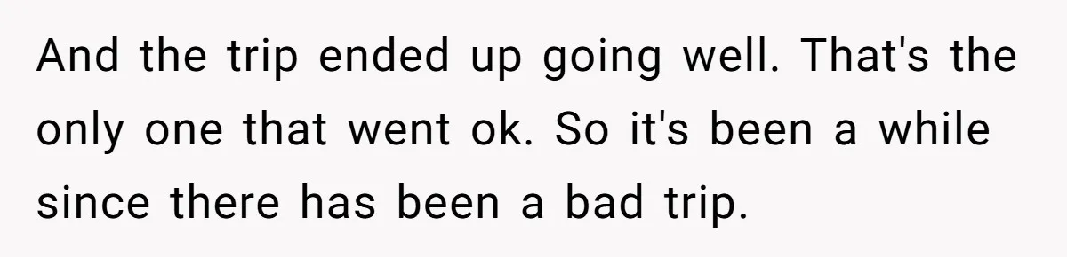 And the trip ended up going well. That's the only one that went ok. So it's been a while since there has been a bad trip.