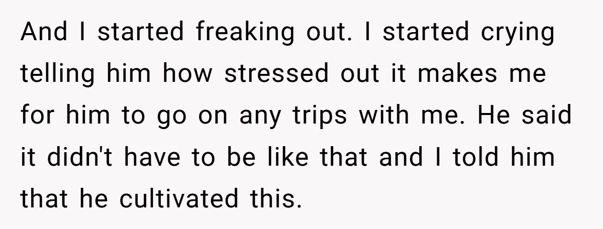 And I started freaking out. I started crying telling him how stressed out it makes me for him to go on any trips with me. He said it didn't have...