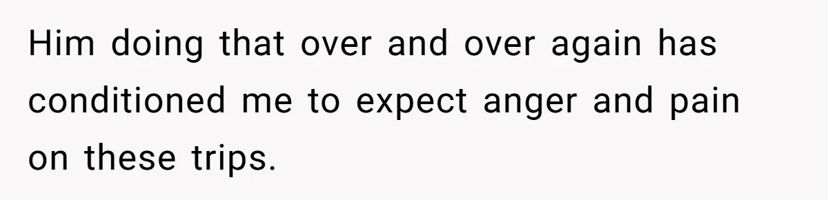 Him doing that over and over again has conditioned me to expect anger and pain on these trips.