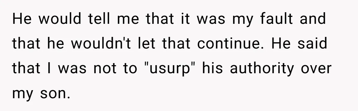He would tell me that it was my fault and that he wouldn't let that continue. He said that I was not to "usurp" his authority over my son.