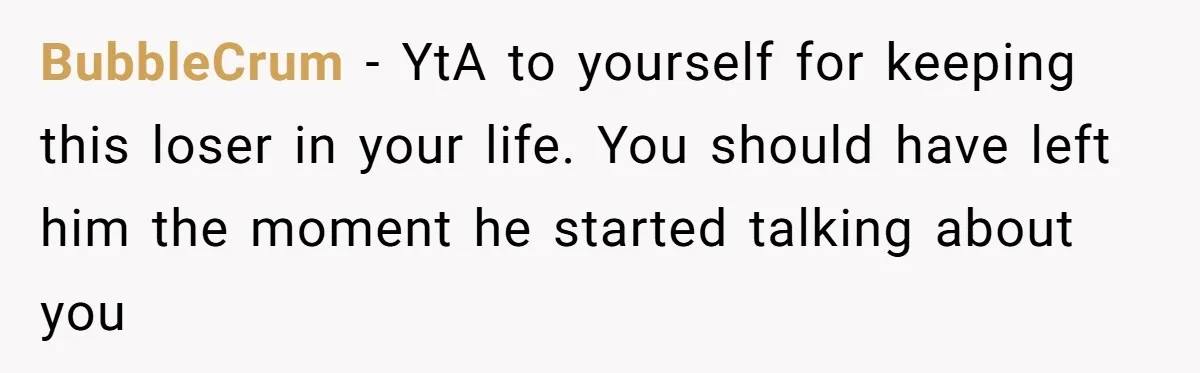 BubbleCrum − YtA to yourself for keeping this loser in your life. You should have left him the moment he started talking about you
