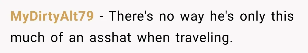 MyDirtyAlt79 − There's no way he's only this much of an asshat when traveling.