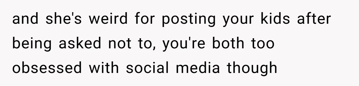 and she's weird for posting your kids after being asked not to, you're both too obsessed with social media though