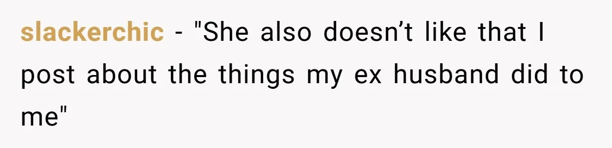 slackerchic − "She also doesn’t like that I post about the things my ex husband did to me"