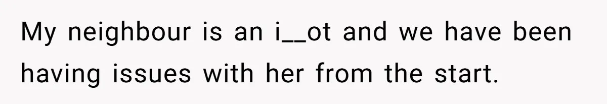 My neighbour is an i__ot and we have been having issues with her from the start.