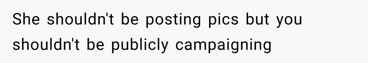 She shouldn't be posting pics but you shouldn't be publicly campaigning