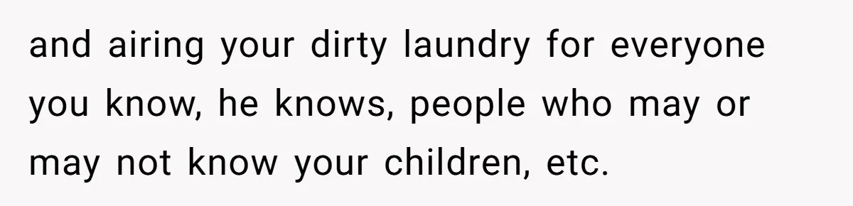 and airing your dirty laundry for everyone you know, he knows, people who may or may not know your children, etc.