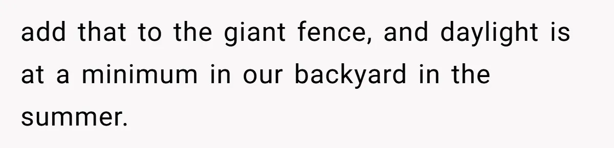 add that to the giant fence, and daylight is at a minimum in our backyard in the summer.