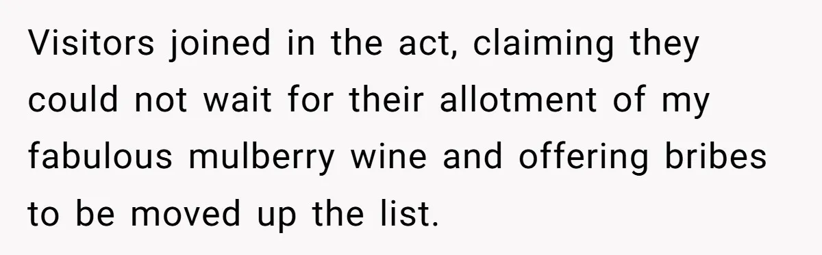 Visitors joined in the act, claiming they could not wait for their allotment of my fabulous mulberry wine and offering bribes to be moved up the list.