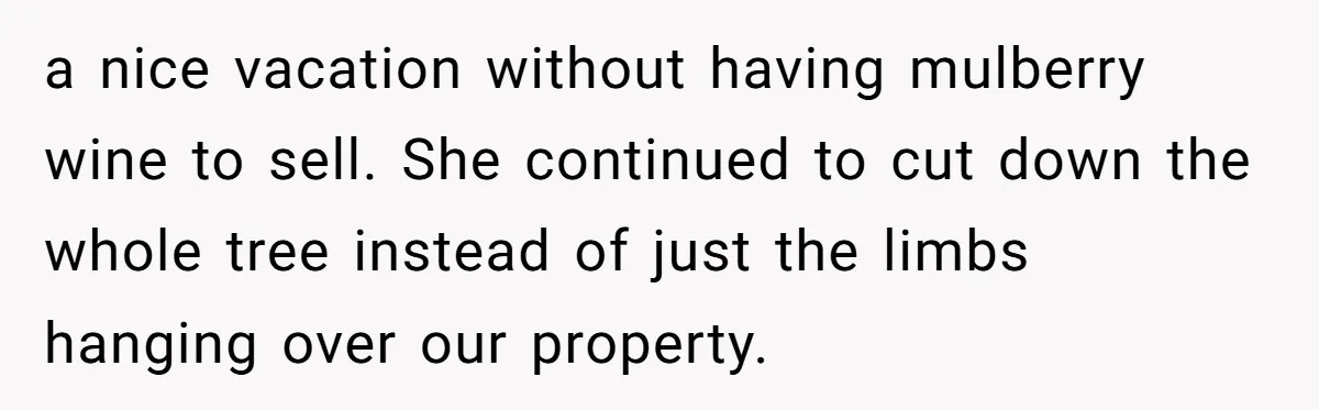 a nice vacation without having mulberry wine to sell. She continued to cut down the whole tree instead of just the limbs hanging over our property.