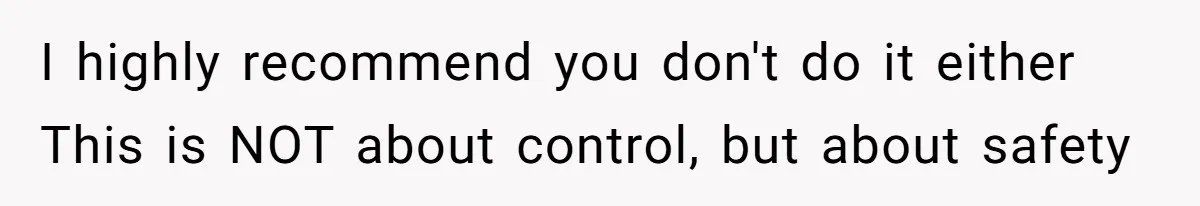 I highly recommend you don't do it either This is NOT about control, but about safety