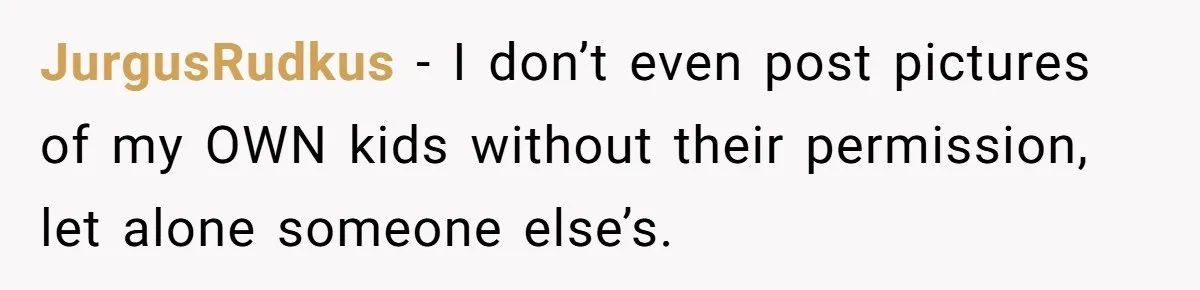 JurgusRudkus − I don’t even post pictures of my OWN kids without their permission, let alone someone else’s.