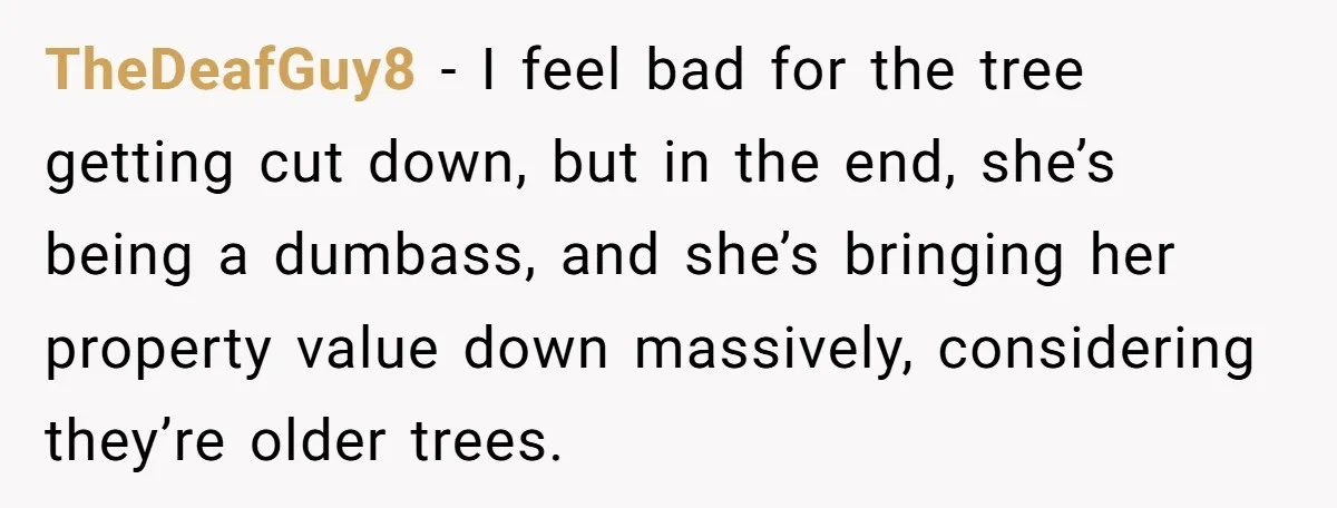 TheDeafGuy8 − I feel bad for the tree getting cut down, but in the end, she’s being a dumbass, and she’s bringing her property value down massively, considering they’re older...