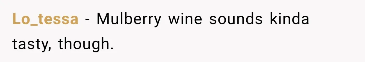 Lo_tessa − Mulberry wine sounds kinda tasty, though.