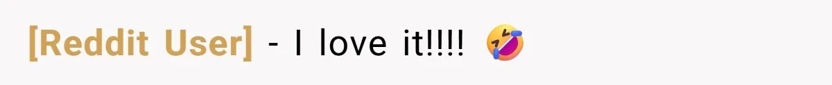 [Reddit User] − I love it!!!! 🤣