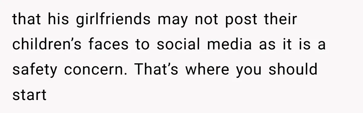 that his girlfriends may not post their children’s faces to social media as it is a safety concern. That’s where you should start