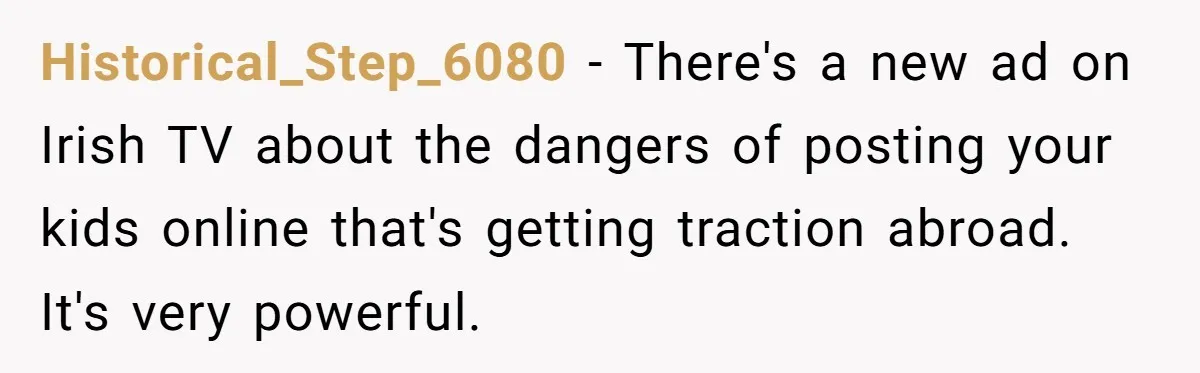 Historical_Step_6080 − There's a new ad on Irish TV about the dangers of posting your kids online that's getting traction abroad. It's very powerful.