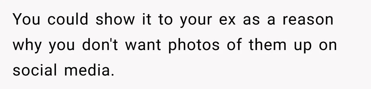 You could show it to your ex as a reason why you don't want photos of them up on social media.