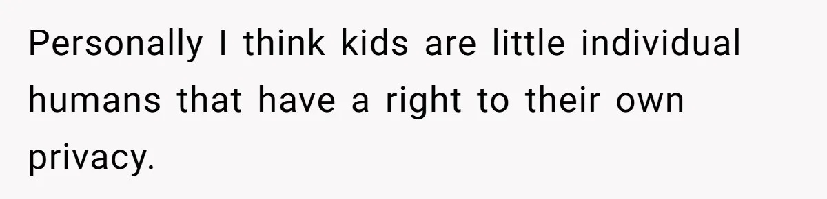 Personally I think kids are little individual humans that have a right to their own privacy.