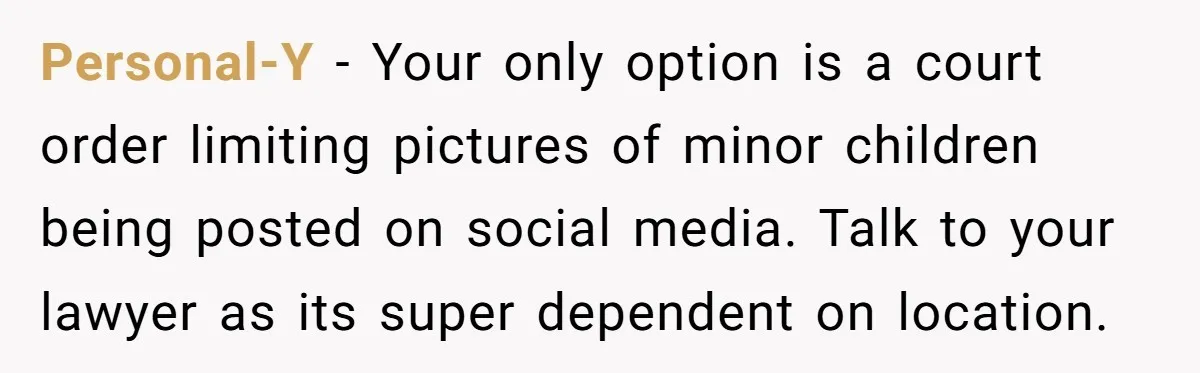 Personal-Y − Your only option is a court order limiting pictures of minor children being posted on social media. Talk to your lawyer as its super dependent on location.