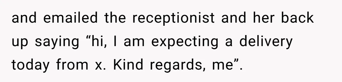 and emailed the receptionist and her back up saying “hi, I am expecting a delivery today from x. Kind regards, me”.