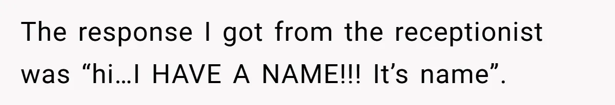 The response I got from the receptionist was “hi…I HAVE A NAME!!! It’s name”.
